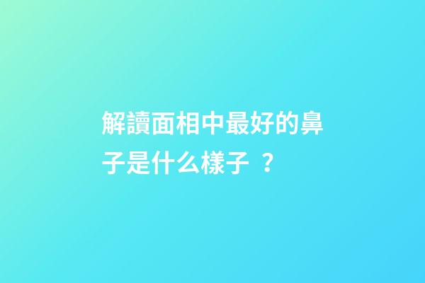 解讀面相中最好的鼻子是什么樣子？